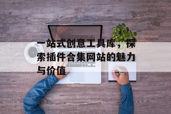 一站式创意工具库,探索插件合集网站的魅力与价值 一站式创意工具库,探索插件合集网站的魅力与价值