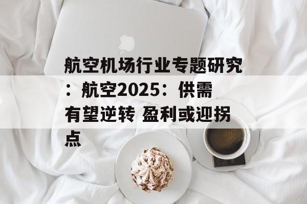 航空机场行业专题研究:航空2025:供需有望逆转 盈利或迎拐点 航空机场行业专题研究:航空2025:供需有望逆转 盈利或迎拐点