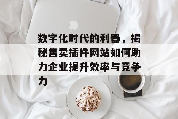 数字化时代的利器,揭秘售卖插件网站如何助力企业提升效率与竞争力 数字化时代的利器,揭秘售卖插件网站如何助力企业提升效率与竞争力