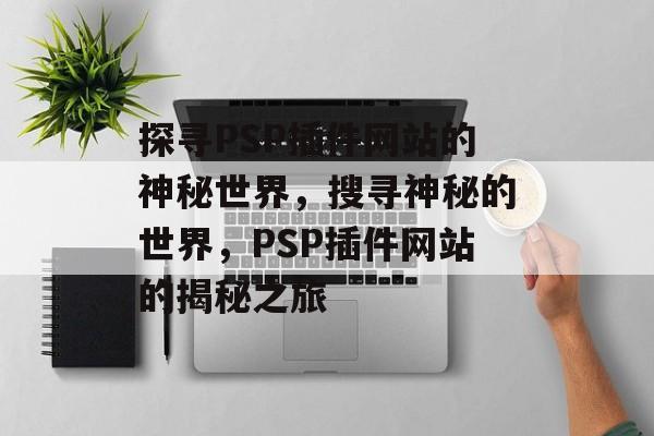 探寻PSP插件网站的神秘世界,搜寻神秘的世界,PSP插件网站的揭秘之旅 探寻PSP插件网站的神秘世界,搜寻神秘的世界,PSP插件网站的揭秘之旅