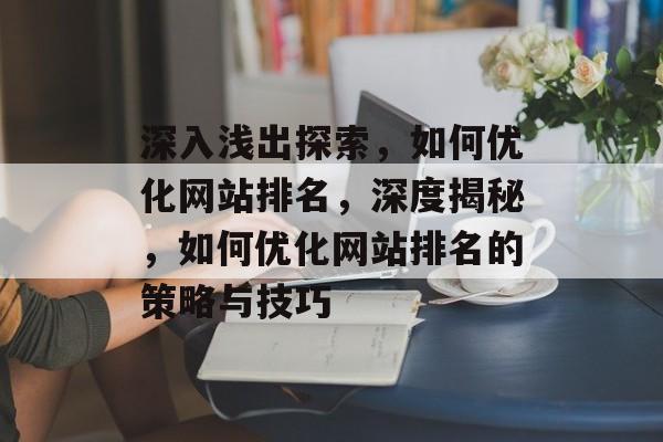 深入浅出探索,如何优化网站排名,深度揭秘,如何优化网站排名的策略与技巧 深入浅出探索,如何优化网站排名,深度揭秘,如何优化网站排名的策略与技巧
