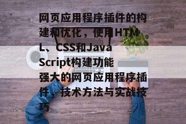 网页应用程序插件的构建和优化,使用HTML、CSS和JavaScript构建功能强大的网页应用程序插件,技术方法与实战技巧 网页应用程序插件的构建和优化,使用HTML、CSS和JavaScript构建功能强大的网页应用程序插件,技术方法与实战技巧