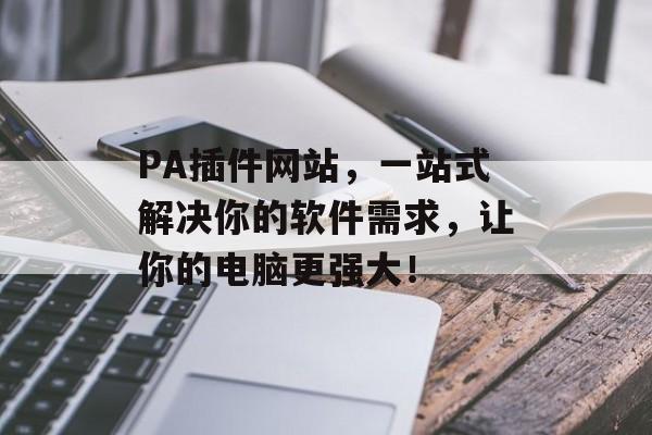PA插件网站,一站式解决你的软件需求,让你的电脑更强大! PA插件网站,一站式解决你的软件需求,让你的电脑更强大!