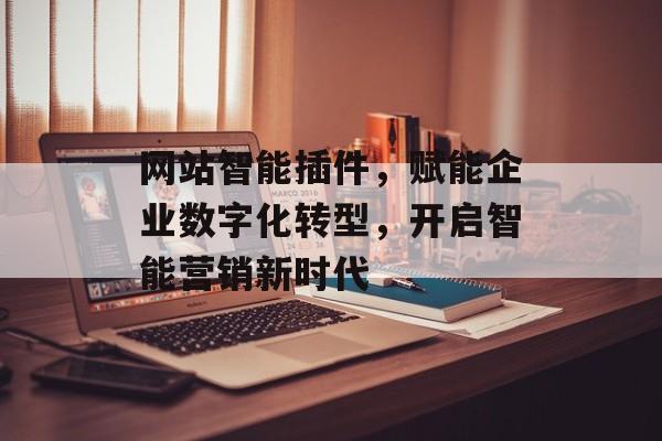 网站智能插件,赋能企业数字化转型,开启智能营销新时代 网站智能插件,赋能企业数字化转型,开启智能营销新时代