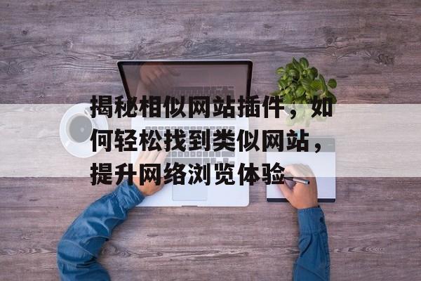 揭秘相似网站插件,如何轻松找到类似网站,提升网络浏览体验 揭秘相似网站插件,如何轻松找到类似网站,提升网络浏览体验