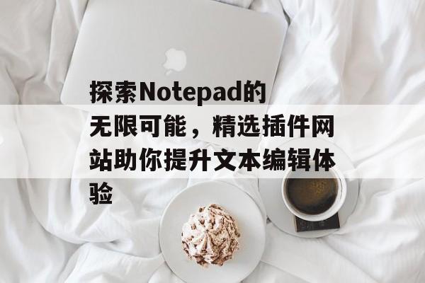 探索Notepad的无限可能,精选插件网站助你提升文本编辑体验 探索Notepad的无限可能,精选插件网站助你提升文本编辑体验