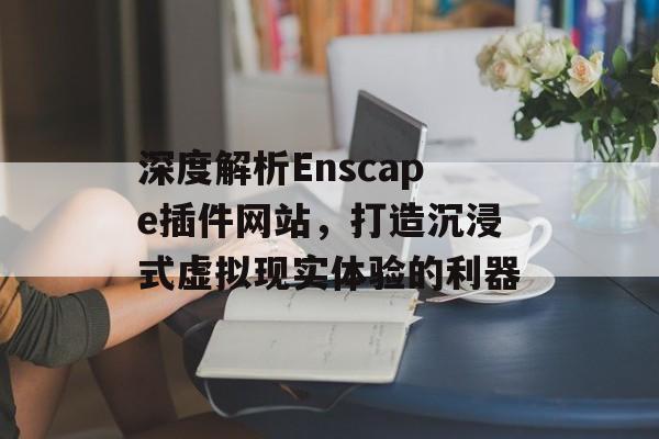 深度解析Enscape插件网站,打造沉浸式虚拟现实体验的利器 深度解析Enscape插件网站,打造沉浸式虚拟现实体验的利器