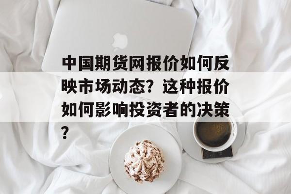 中国期货网报价如何反映市场动态?这种报价如何影响投资者的决策? 中国期货网报价如何反映市场动态?这种报价如何影响投资者的决策?