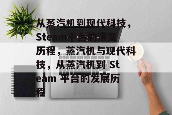 从蒸汽机到现代科技,Steam平台的演变历程,蒸汽机与现代科技,从蒸汽机到 Steam 平台的发展历程 从蒸汽机到现代科技,Steam平台的演变历程,蒸汽机与现代科技,从蒸汽机到 Steam 平台的发展历程