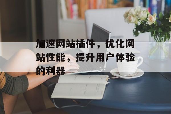 加速网站插件,优化网站性能,提升用户体验的利器 加速网站插件,优化网站性能,提升用户体验的利器