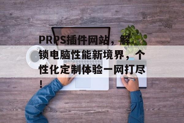PRPS插件网站,解锁电脑性能新境界,个性化定制体验一网打尽! PRPS插件网站,解锁电脑性能新境界,个性化定制体验一网打尽!