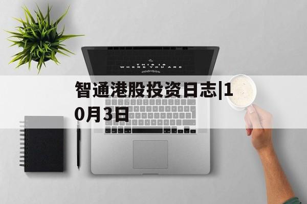 智通港股投资日志|10月3日 智通港股投资日志|10月3日