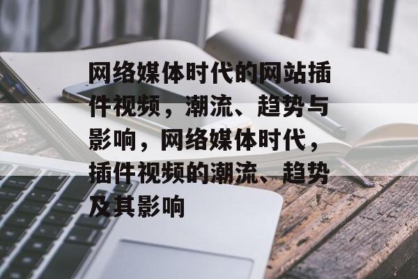 网络媒体时代的网站插件视频,潮流、趋势与影响,网络媒体时代,插件视频的潮流、趋势及其影响 网络媒体时代的网站插件视频,潮流、趋势与影响,网络媒体时代,插件视频的潮流、趋势及其影响