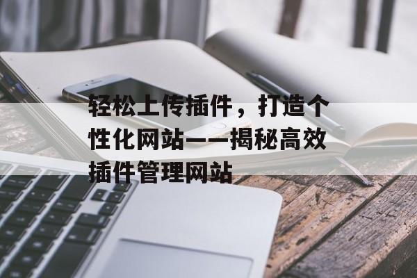 轻松上传插件,打造个性化网站——揭秘高效插件管理网站 轻松上传插件,打造个性化网站——揭秘高效插件管理网站