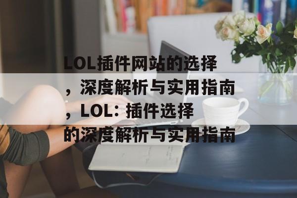 LOL插件网站的选择,深度解析与实用指南,LOL: 插件选择的深度解析与实用指南 LOL插件网站的选择,深度解析与实用指南,LOL: 插件选择的深度解析与实用指南