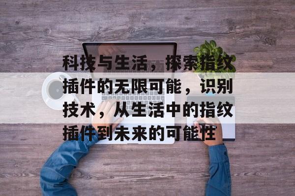 科技与生活,探索指纹插件的无限可能,识别技术,从生活中的指纹插件到未来的可能性 科技与生活,探索指纹插件的无限可能,识别技术,从生活中的指纹插件到未来的可能性