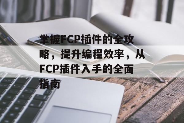 掌握FCP插件的全攻略,提升编程效率,从FCP插件入手的全面指南 掌握FCP插件的全攻略,提升编程效率,从FCP插件入手的全面指南