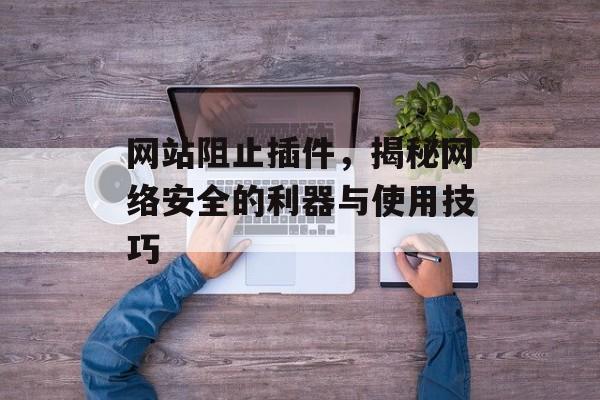 网站阻止插件,揭秘网络安全的利器与使用技巧 网站阻止插件,揭秘网络安全的利器与使用技巧