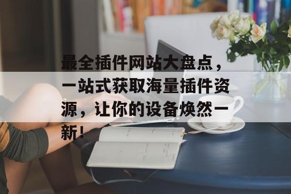 最全插件网站大盘点,一站式获取海量插件资源,让你的设备焕然一新! 最全插件网站大盘点,一站式获取海量插件资源,让你的设备焕然一新!