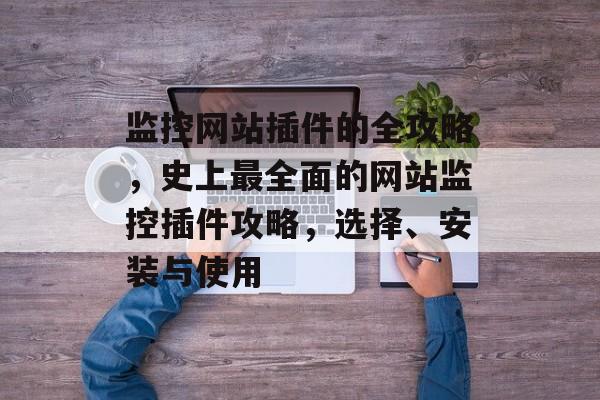 监控网站插件的全攻略,史上最全面的网站监控插件攻略,选择、安装与使用 监控网站插件的全攻略,史上最全面的网站监控插件攻略,选择、安装与使用