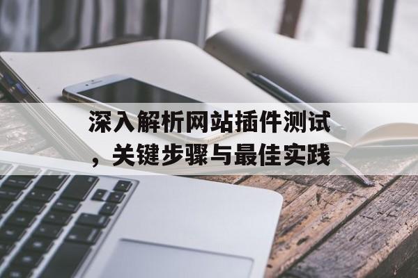 深入解析网站插件测试,关键步骤与最佳实践 深入解析网站插件测试,关键步骤与最佳实践