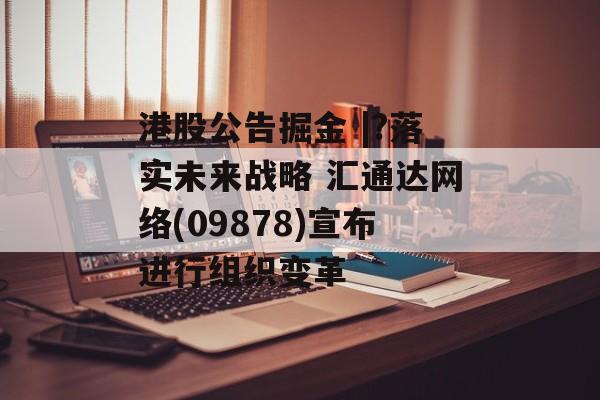 港股公告掘金 |?落实未来战略 汇通达网络(09878)宣布进行组织变革 港股公告掘金 |?落实未来战略 汇通达网络(09878)宣布进行组织变革