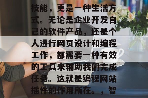 在当今的互联网时代,编程已经不仅仅是一种技能,更是一种生活方式。无论是企业开发自己的软件产品,还是个人进行网页设计和编程工作,都需要一种有效的工具来辅助我们完成任务。这就是编程网站插件的作用所在。,智能编程,网站插件的必备技能 在当今的互联网时代,编程已经不仅仅是一种技能,更是一种生活方式。无论是企业开发自己的软件产品,还是个人进行网页设计和编程工作,都需要一种有效的工具来辅助我们完成任务。这就是编程网站插件的作用所在。,智能编程,网站插件的必备技能