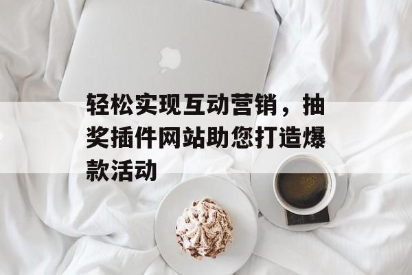 轻松实现互动营销,抽奖插件网站助您打造爆款活动 轻松实现互动营销,抽奖插件网站助您打造爆款活动