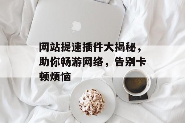 网站提速插件大揭秘,助你畅游网络,告别卡顿烦恼 网站提速插件大揭秘,助你畅游网络,告别卡顿烦恼
