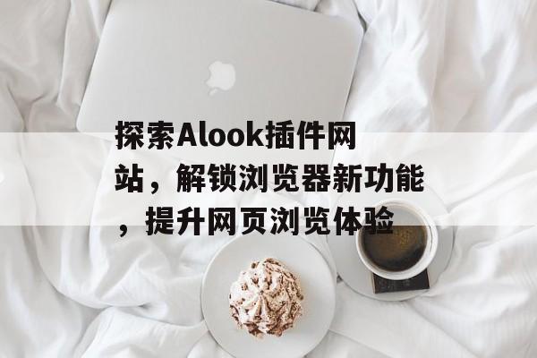 探索Alook插件网站,解锁浏览器新功能,提升网页浏览体验 探索Alook插件网站,解锁浏览器新功能,提升网页浏览体验