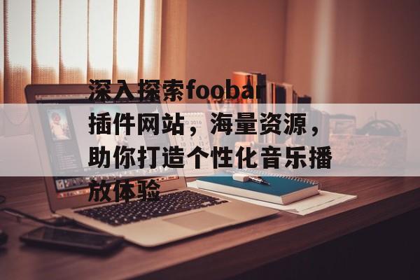 深入探索foobar插件网站,海量资源,助你打造个性化音乐播放体验 深入探索foobar插件网站,海量资源,助你打造个性化音乐播放体验