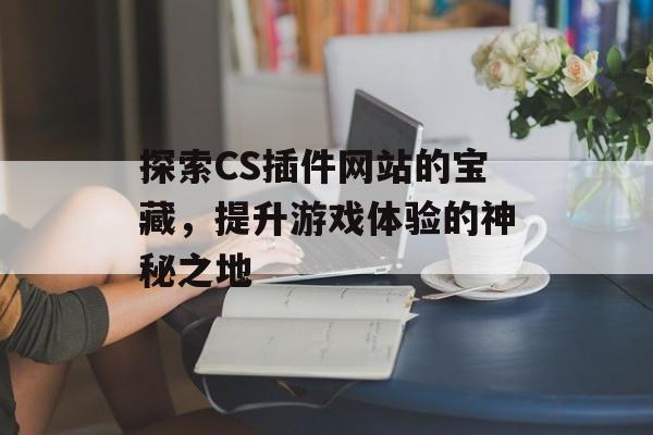 探索CS插件网站的宝藏,提升游戏体验的神秘之地 探索CS插件网站的宝藏,提升游戏体验的神秘之地
