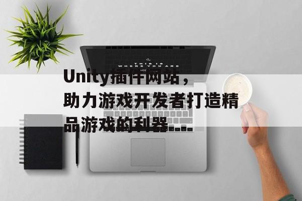Unity插件网站,助力游戏开发者打造精品游戏的利器 Unity插件网站,助力游戏开发者打造精品游戏的利器