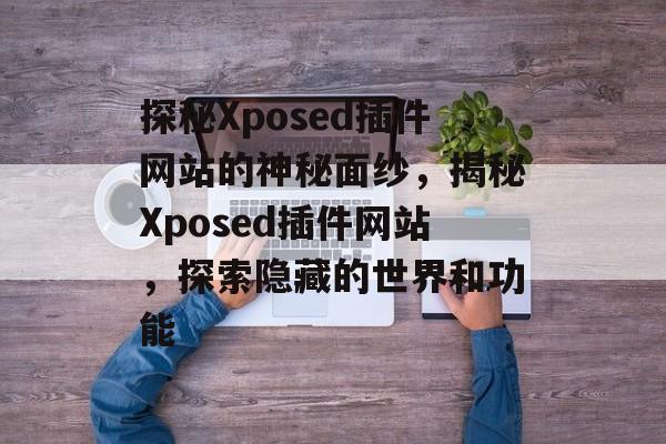 探秘Xposed插件网站的神秘面纱,揭秘Xposed插件网站,探索隐藏的世界和功能 探秘Xposed插件网站的神秘面纱,揭秘Xposed插件网站,探索隐藏的世界和功能