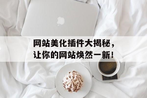 网站美化插件大揭秘,让你的网站焕然一新! 网站美化插件大揭秘,让你的网站焕然一新!