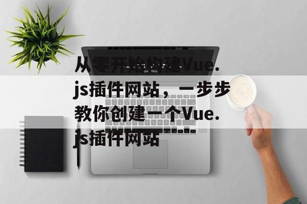从零开始构建Vue.js插件网站,一步步教你创建一个Vue.js插件网站 从零开始构建Vue.js插件网站,一步步教你创建一个Vue.js插件网站