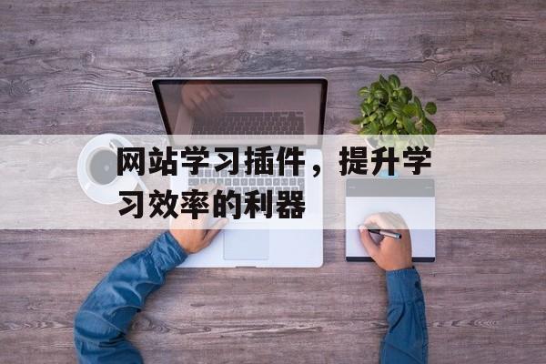 网站学习插件,提升学习效率的利器 网站学习插件,提升学习效率的利器