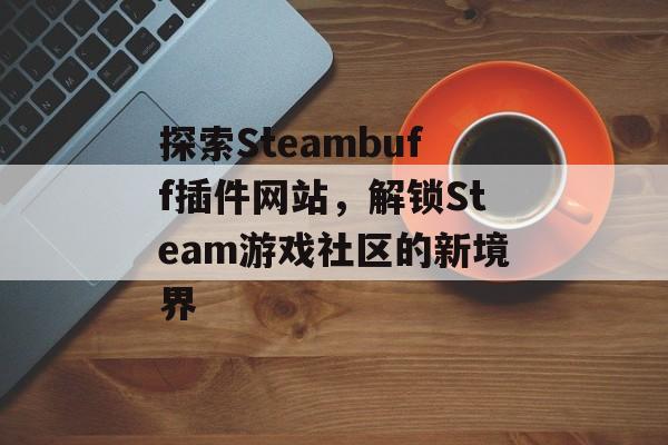 探索Steambuff插件网站,解锁Steam游戏社区的新境界 探索Steambuff插件网站,解锁Steam游戏社区的新境界