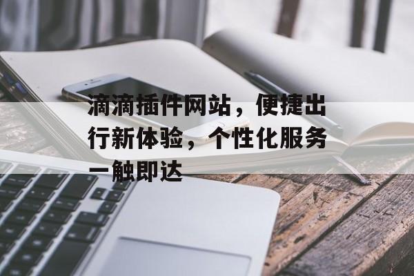 滴滴插件网站,便捷出行新体验,个性化服务一触即达 滴滴插件网站,便捷出行新体验,个性化服务一触即达