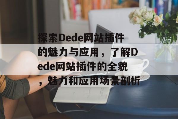 探索Dede网站插件的魅力与应用,了解Dede网站插件的全貌,魅力和应用场景剖析 探索Dede网站插件的魅力与应用,了解Dede网站插件的全貌,魅力和应用场景剖析
