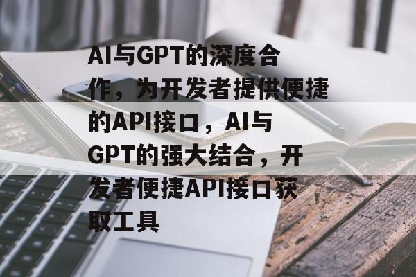 AI与GPT的深度合作,为开发者提供便捷的API接口,AI与GPT的强大结合,开发者便捷API接口获取工具 AI与GPT的深度合作,为开发者提供便捷的API接口,AI与GPT的强大结合,开发者便捷API接口获取工具