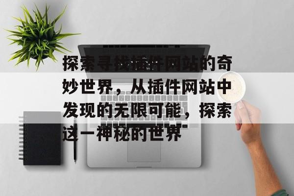 探索寻找插件网站的奇妙世界,从插件网站中发现的无限可能,探索这一神秘的世界 探索寻找插件网站的奇妙世界,从插件网站中发现的无限可能,探索这一神秘的世界