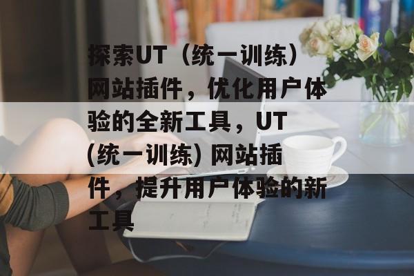 探索UT(统一训练)网站插件,优化用户体验的全新工具,UT (统一训练) 网站插件,提升用户体验的新工具 探索UT(统一训练)网站插件,优化用户体验的全新工具,UT (统一训练) 网站插件,提升用户体验的新工具