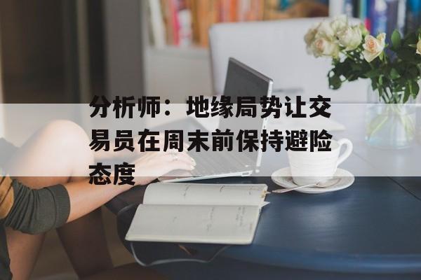 分析师:地缘局势让交易员在周末前保持避险态度 分析师:地缘局势让交易员在周末前保持避险态度