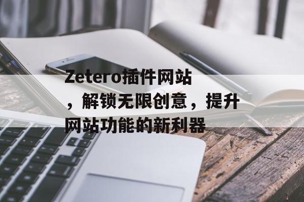 Zetero插件网站,解锁无限创意,提升网站功能的新利器 Zetero插件网站,解锁无限创意,提升网站功能的新利器