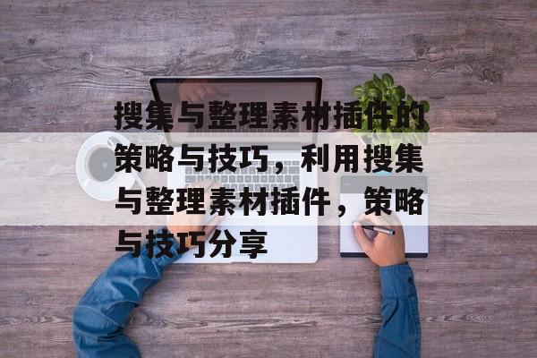 搜集与整理素材插件的策略与技巧，利用搜集与整理素材插件，策略与技巧分享