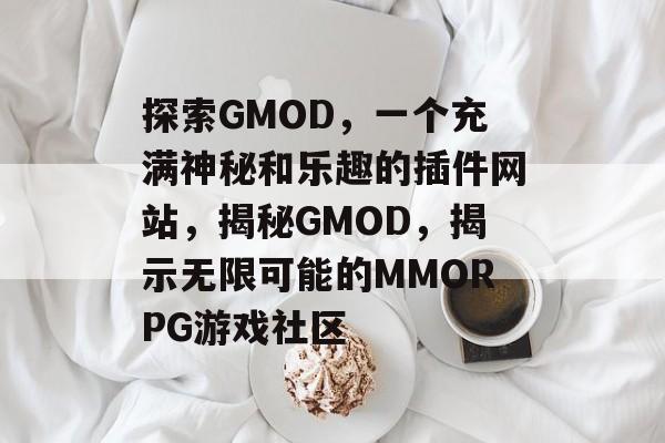 探索GMOD,一个充满神秘和乐趣的插件网站,揭秘GMOD,揭示无限可能的MMORPG游戏社区 探索GMOD,一个充满神秘和乐趣的插件网站,揭秘GMOD,揭示无限可能的MMORPG游戏社区