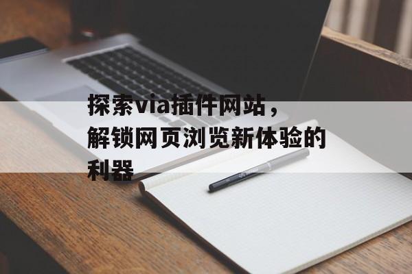 探索via插件网站,解锁网页浏览新体验的利器 探索via插件网站,解锁网页浏览新体验的利器