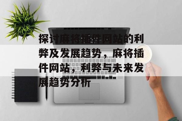 探讨麻将插件网站的利弊及发展趋势,麻将插件网站,利弊与未来发展趋势分析 探讨麻将插件网站的利弊及发展趋势,麻将插件网站,利弊与未来发展趋势分析