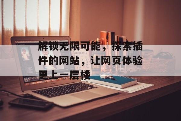解锁无限可能,探索插件的网站,让网页体验更上一层楼 解锁无限可能,探索插件的网站,让网页体验更上一层楼